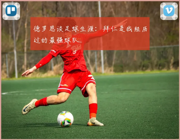 德罗恩谈足球生涯：拜仁是我经历过的最强球队