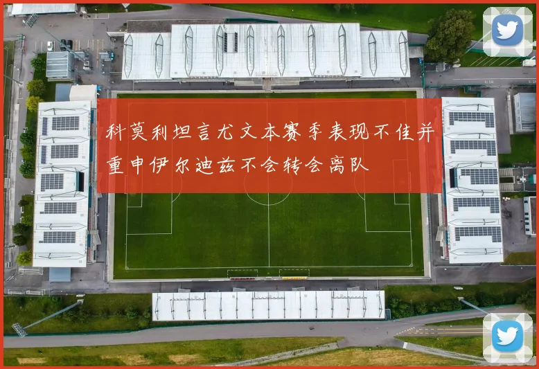 科莫利坦言尤文本赛季表现不佳并重申伊尔迪兹不会转会离队
