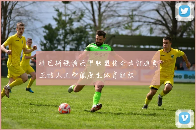 特巴斯强调西甲联盟将全力打造真正的人工智能原生体育组织