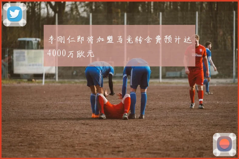 李刚仁即将加盟马竞转会费预计达4000万欧元