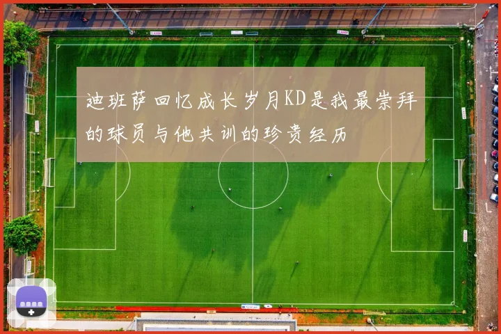 迪班萨回忆成长岁月KD是我最崇拜的球员与他共训的珍贵经历