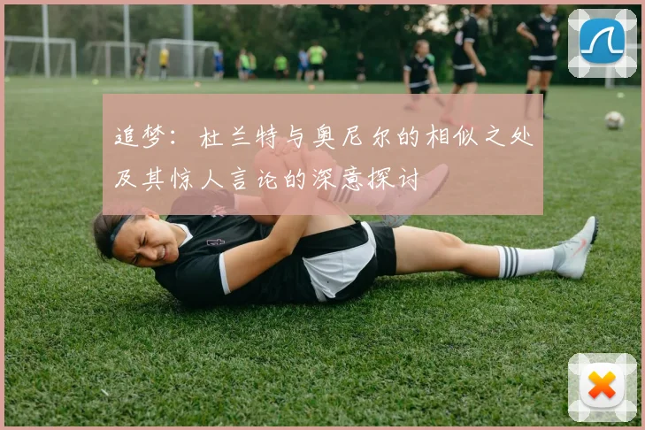 追梦：杜兰特与奥尼尔的相似之处及其惊人言论的深意探讨
