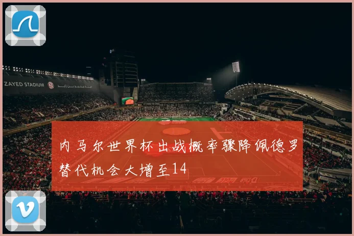 内马尔世界杯出战概率骤降佩德罗替代机会大增至14