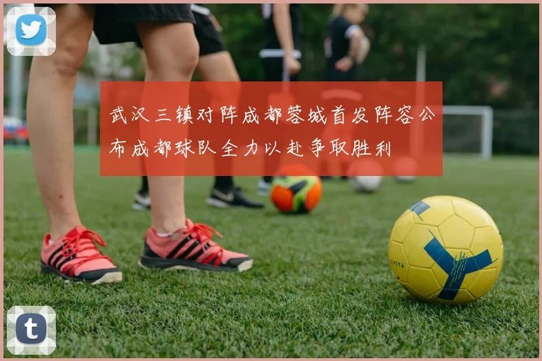 武汉三镇对阵成都蓉城首发阵容公布成都球队全力以赴争取胜利