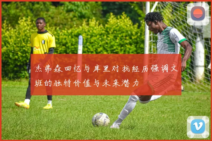 杰弗森回忆与库里对抗经历强调文班的独特价值与未来潜力