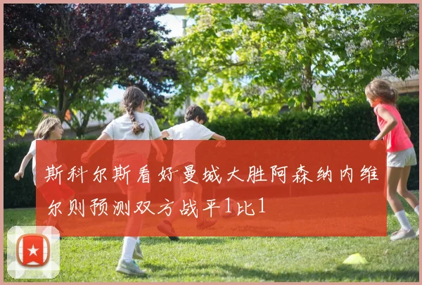 斯科尔斯看好曼城大胜阿森纳内维尔则预测双方战平1比1