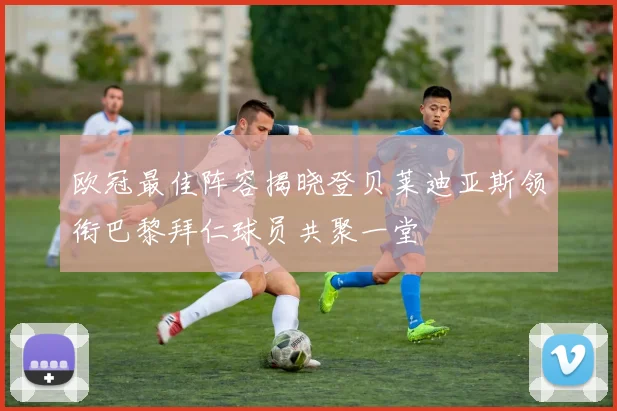 欧冠最佳阵容揭晓登贝莱迪亚斯领衔巴黎拜仁球员共聚一堂