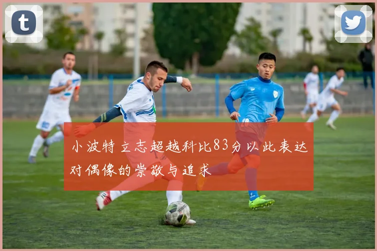 小波特立志超越科比83分以此表达对偶像的崇敬与追求