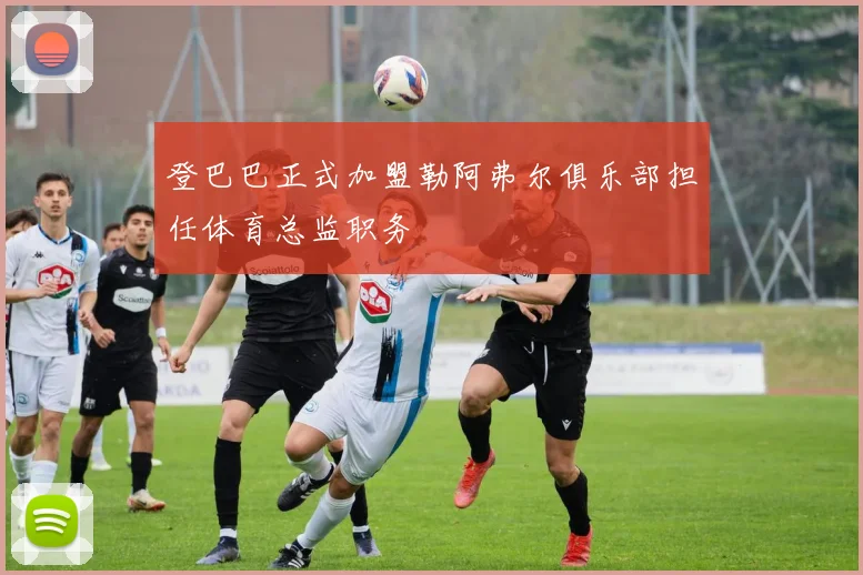 登巴巴正式加盟勒阿弗尔俱乐部担任体育总监职务