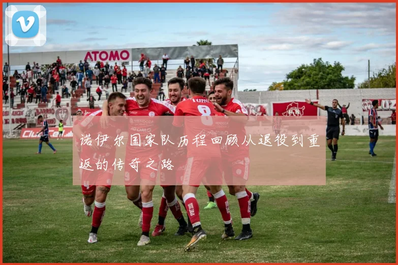 诺伊尔国家队历程回顾从退役到重返的传奇之路