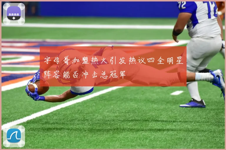 字母哥加盟热火引发热议四全明星阵容能否冲击总冠军